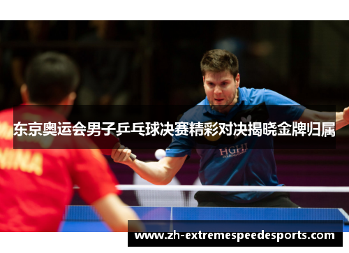 东京奥运会男子乒乓球决赛精彩对决揭晓金牌归属